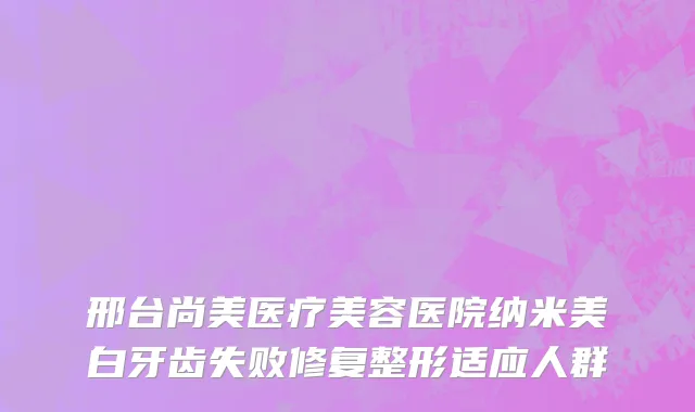 邢台尚美医疗美容医院纳米美白牙齿失败修复整形适应人群