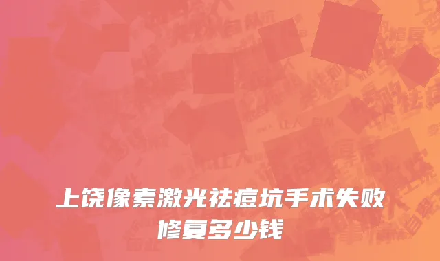 上饶像素激光祛痘坑手术失败修复多少钱