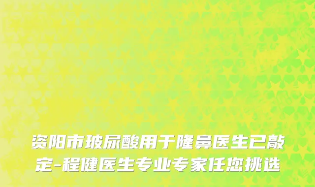 资阳市玻尿酸用于隆鼻医生已敲定-程健医生专业专家任您挑选