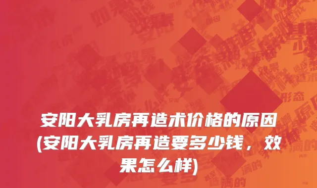 安阳大乳房再造术价格的原因(安阳大乳房再造要多少钱，效果怎么样)