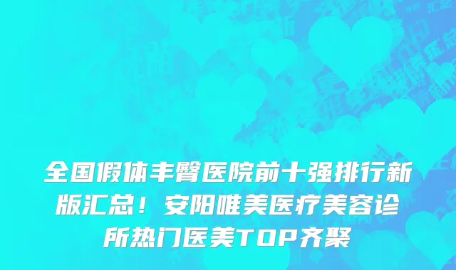 全国假体丰臀医院前十强排行新版汇总!安阳唯美医疗美容诊所热门医美TOP齐聚