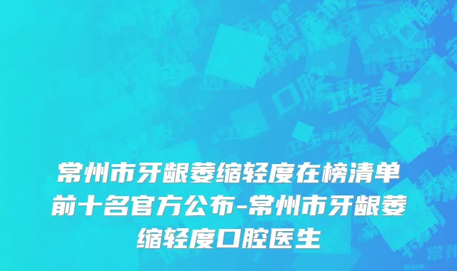 常州市牙龈萎缩轻度在榜清单前十名官方公布-常州市牙龈萎缩轻度口腔医生