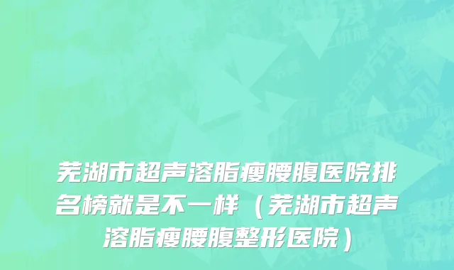 芜湖市超声溶脂瘦腰腹医院排名榜就是不一样（芜湖市超声溶脂瘦腰腹整形医院）