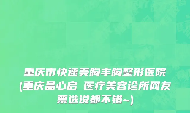 重庆市快速美胸丰胸整形医院(重庆晶心启玥医疗美容诊所网友票选说都不错~)