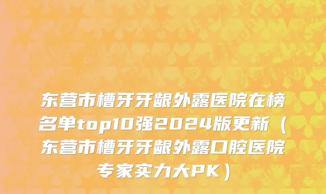 东营市槽牙牙龈外露医院在榜名单top10强2024版更新（东营市槽牙牙龈外露口腔医院专家实力大PK）