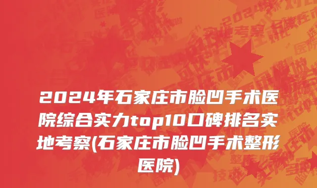 2024年石家庄市脸凹手术医院综合实力top10口碑排名实地考察(石家庄市脸凹手术整形医院)