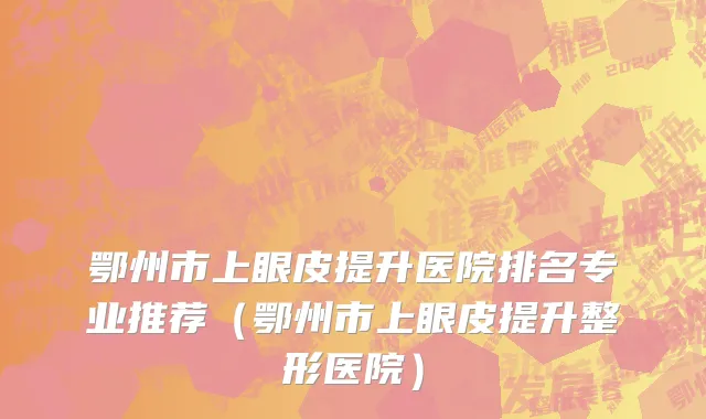 鄂州市上眼皮提升医院排名专业推荐（鄂州市上眼皮提升整形医院）