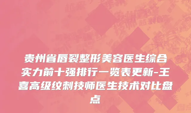 贵州省唇裂整形美容医生综合实力前十强排行一览表更新-王喜高级纹刺技师医生技术对比盘点
