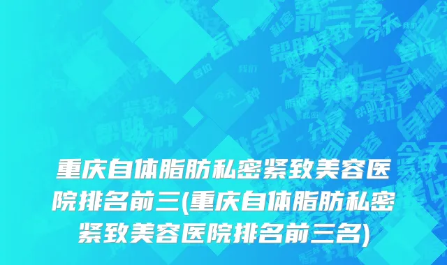 重庆自体脂肪私密紧致美容医院排名前三(重庆自体脂肪私密紧致美容医院排名前三名)