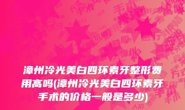 漳州冷光美白四环素牙整形费用高吗(漳州冷光美白四环素牙手术的价格一般是多少)