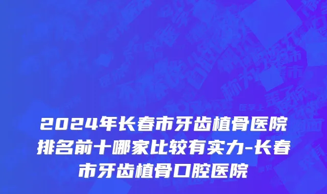 2024年长春市牙齿植骨医院排名前十哪家比较有实力-长春市牙齿植骨口腔医院