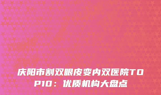 庆阳市割双眼皮变内双医院TOP10：优质机构大盘点