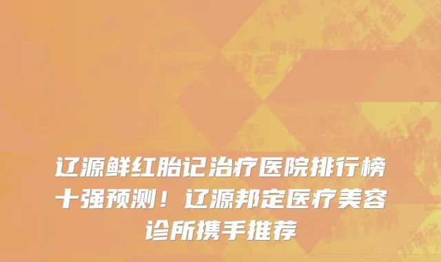 辽源鲜红胎记治疗医院排行榜十强预测!辽源邦定医疗美容诊所携手推荐