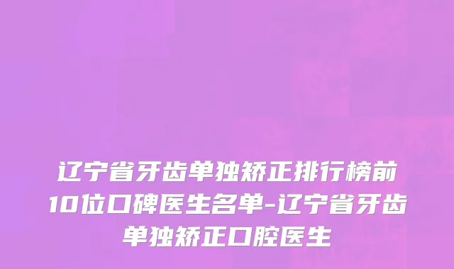 辽宁省牙齿单独矫正排行榜前10位口碑医生名单-辽宁省牙齿单独矫正口腔医生