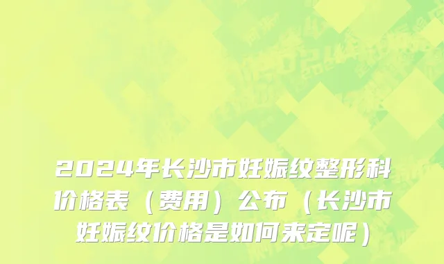 2024年长沙市妊娠纹整形科价格表（费用）公布（长沙市妊娠纹价格是如何来定呢）