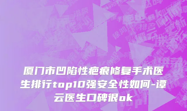 厦门市凹陷性疤痕修复手术医生排行top10强安全性如何-谭云医生口碑很ok