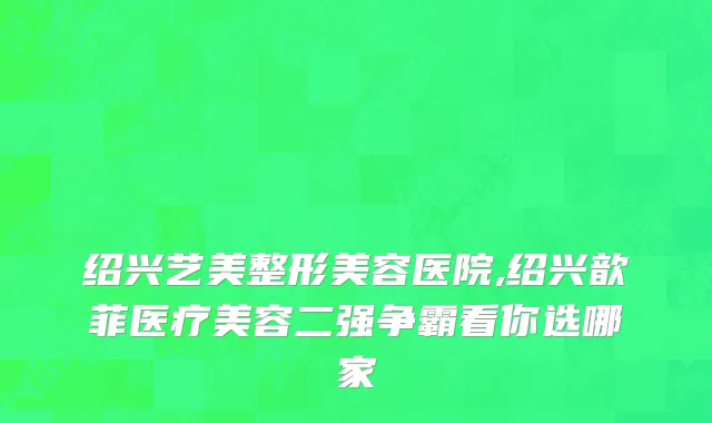 绍兴艺美整形美容医院,绍兴歆菲医疗美容二强争霸看你选哪家