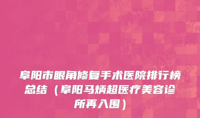 阜阳市眼角修复手术医院排行榜总结（阜阳马炳超医疗美容诊所再入围）