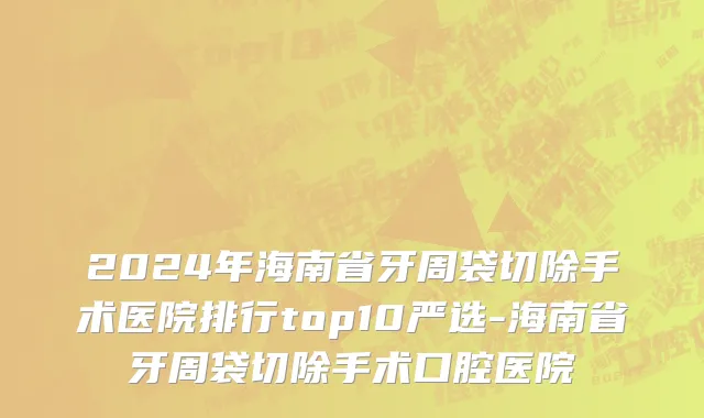 2024年海南省牙周袋切除手术医院排行top10严选-海南省牙周袋切除手术口腔医院
