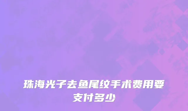 珠海光子去鱼尾纹手术费用要支付多少