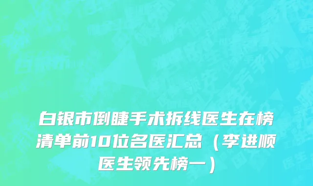 白银市倒睫手术拆线医生在榜清单前10位名医汇总（李进顺医生领先榜一）