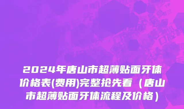 2024年唐山市超薄贴面牙体价格表(费用)完整抢先看（唐山市超薄贴面牙体流程及价格）