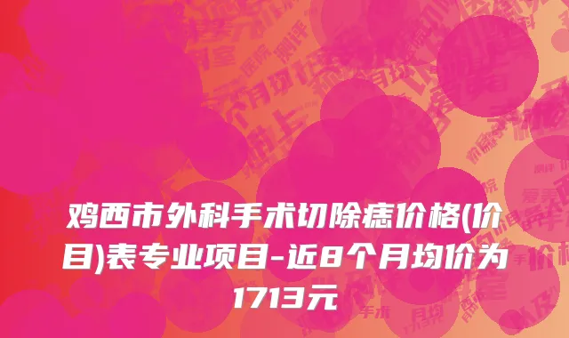 鸡西市外科手术切除痣价格(价目)表专业项目-近8个月均价为1713元