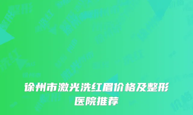 徐州市激光洗红眉价格及整形医院推荐