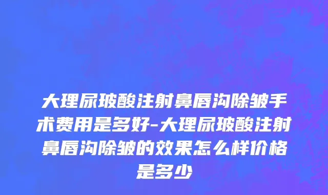 大理尿玻酸注射鼻唇沟除皱手术费用是多好-大理尿玻酸注射鼻唇沟除皱的效果怎么样价格是多少