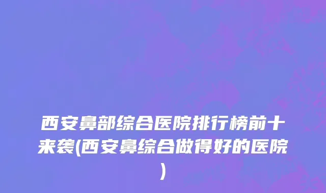 西安鼻部综合医院排行榜前十来袭(西安鼻综合做得好的医院)