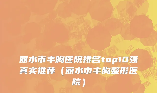 丽水市丰胸医院排名top10强真实推荐（丽水市丰胸整形医院）