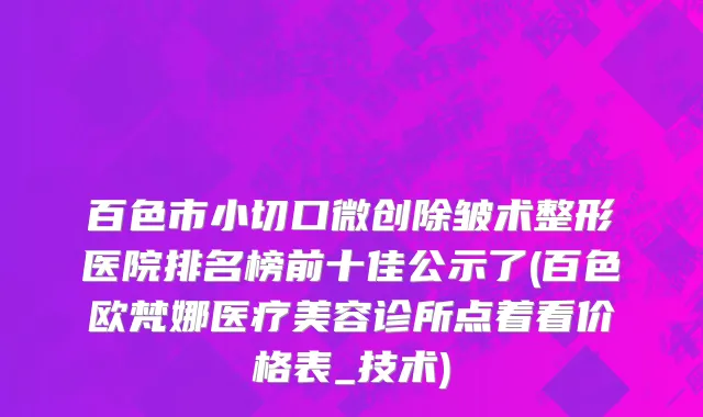 百色市小切口微创除皱术整形医院排名榜前十佳公示了(百色欧梵娜医疗美容诊所点着看价格表_技术)