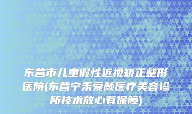 东营市儿童假性近视矫正整形医院(东营宁禾爱颜医疗美容诊所技术放心有保障)
