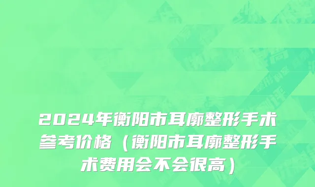 2024年衡阳市耳廓整形手术参考价格（衡阳市耳廓整形手术费用会不会很高）