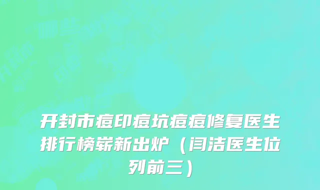 开封市痘印痘坑痘痘修复医生排行榜崭新出炉（闫洁医生位列前三）