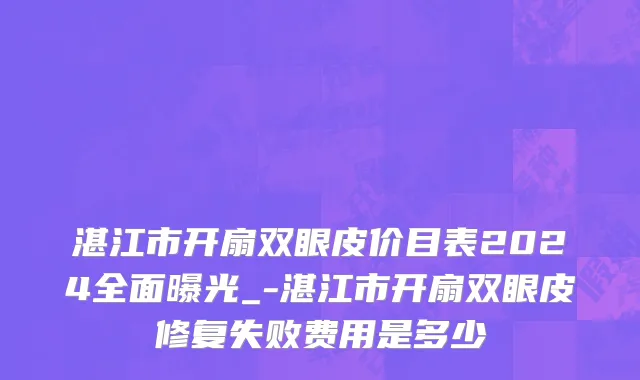 湛江市开扇双眼皮价目表2024全面曝光_-湛江市开扇双眼皮修复失败费用是多少