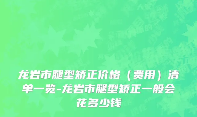 龙岩市腿型矫正价格（费用）清单一览-龙岩市腿型矫正一般会花多少钱
