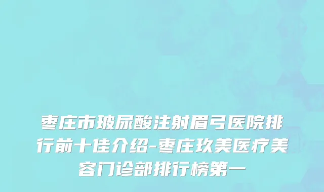 枣庄市玻尿酸注射眉弓医院排行前十佳介绍-枣庄玖美医疗美容门诊部排行榜第一