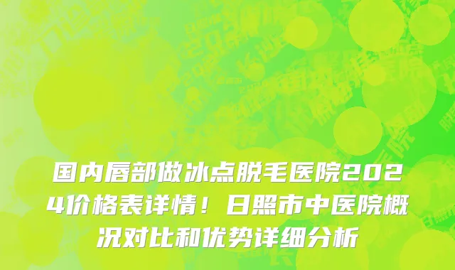 国内唇部做冰点脱毛医院2024价格表详情！日照市中医院概况对比和优势详细分析