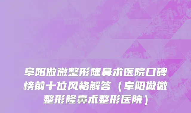 阜阳做微整形隆鼻术医院口碑榜前十位风格解答（阜阳做微整形隆鼻术整形医院）