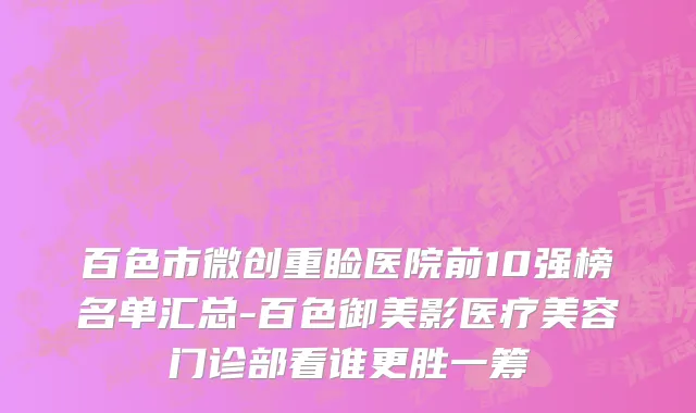 百色市微创重睑医院前10强榜名单汇总-百色御美影医疗美容门诊部看谁更胜一筹