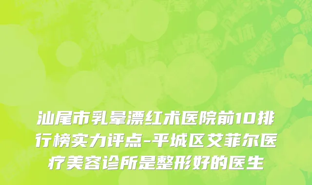 汕尾市乳晕漂红术医院前10排行榜实力评点-平城区艾菲尔医疗美容诊所是整形好的医生