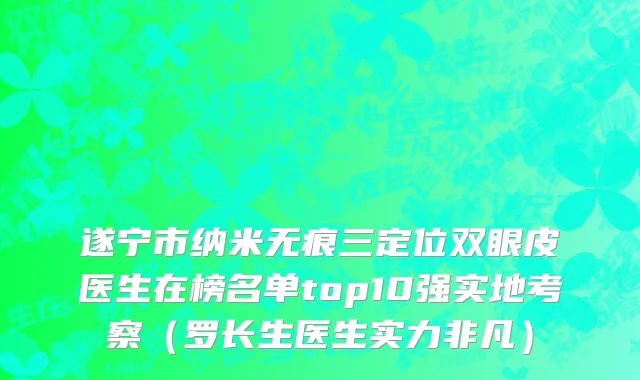遂宁市纳米无痕三定位双眼皮医生在榜名单top10强实地考察（罗长生医生实力非凡）