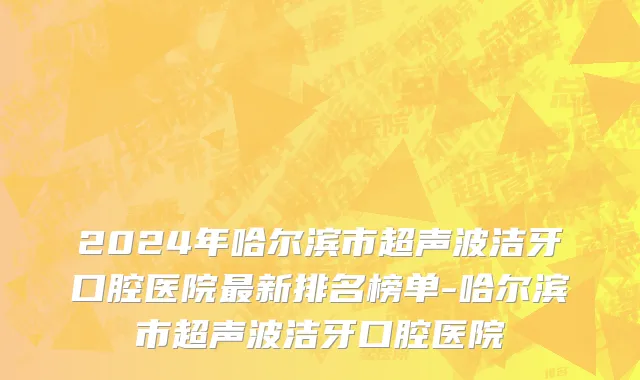 2024年哈尔滨市超声波洁牙口腔医院最新排名榜单-哈尔滨市超声波洁牙口腔医院