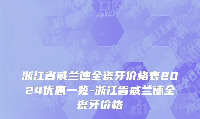 浙江省威兰德全瓷牙价格表2024优惠一览-浙江省威兰德全瓷牙价格