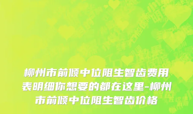 柳州市前倾中位阻生智齿费用表明细你想要的都在这里-柳州市前倾中位阻生智齿价格