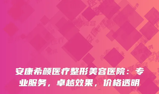 安康希颜医疗整形美容医院：专业服务，卓越效果，价格透明