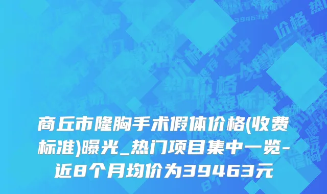 商丘市隆胸手术假体价格(收费标准)曝光_热门项目集中一览-近8个月均价为39463元
