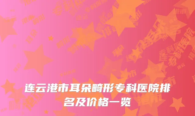 连云港市耳朵畸形专科医院排名及价格一览