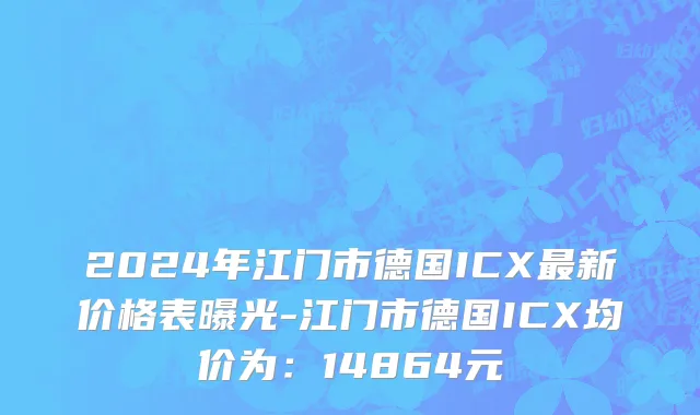 2024年江门市德国ICX最新价格表曝光-江门市德国ICX均价为：14864元